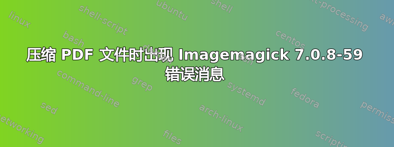 压缩 PDF 文件时出现 Imagemagick 7.0.8-59 错误消息