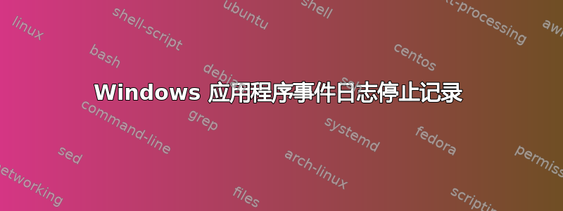 Windows 应用程序事件日志停止记录