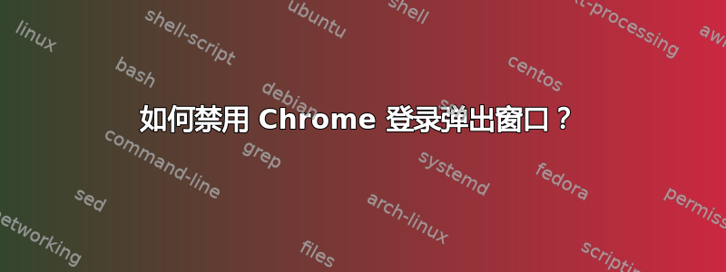 如何禁用 Chrome 登录弹出窗口？