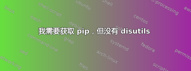 我需要获取 pip，但没有 disutils