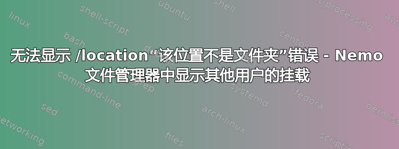 无法显示 /location“该位置不是文件夹”错误 - Nemo 文件管理器中显示其他用户的挂载