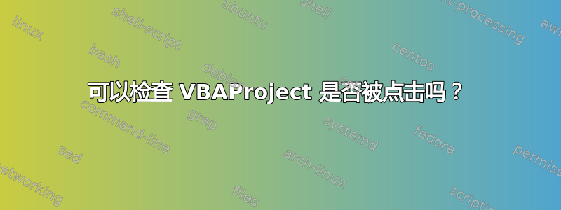 可以检查 VBAProject 是否被点击吗？