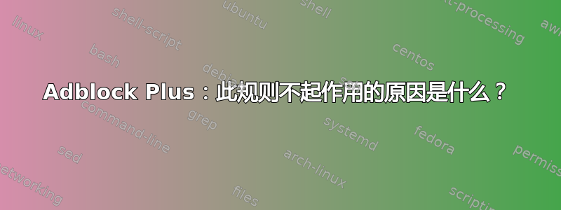 Adblock Plus：此规则不起作用的原因是什么？