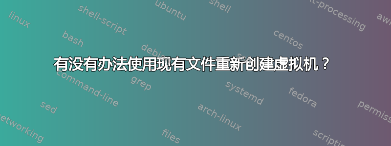 有没有办法使用现有文件重新创建虚拟机？