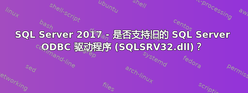 SQL Server 2017 - 是否支持旧的 SQL Server ODBC 驱动程序 (SQLSRV32.dll)？