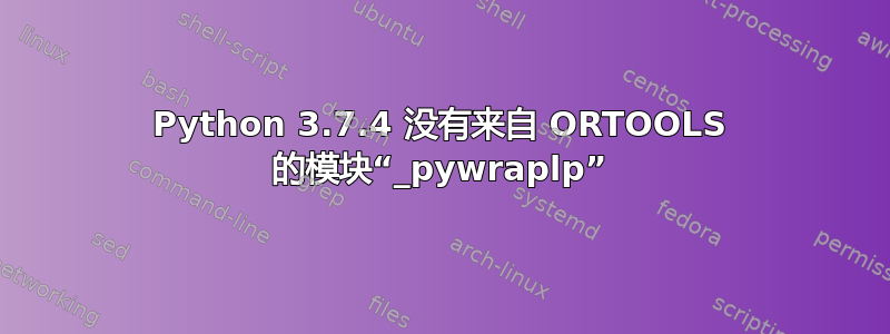 Python 3.7.4 没有来自 ORTOOLS 的模块“_pywraplp”