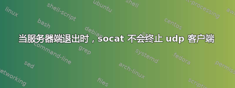 当服务器端退出时，socat 不会终止 udp 客户端