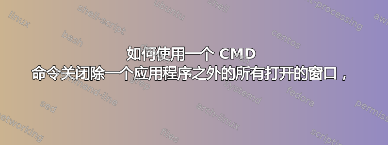 如何使用一个 CMD 命令关闭除一个应用程序之外的所有打开的窗口，