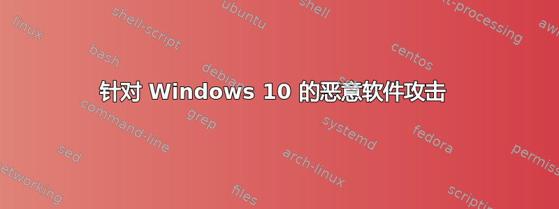 针对 Windows 10 的恶意软件攻击 