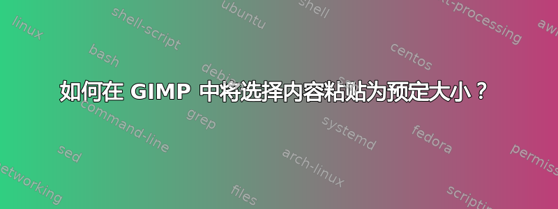 如何在 GIMP 中将选择内容粘贴为预定大小？