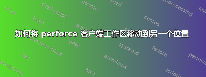 如何将 perforce 客户端工作区移动到另一个位置