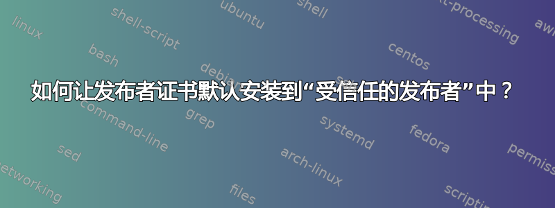 如何让发布者证书默认安装到“受信任的发布者”中？