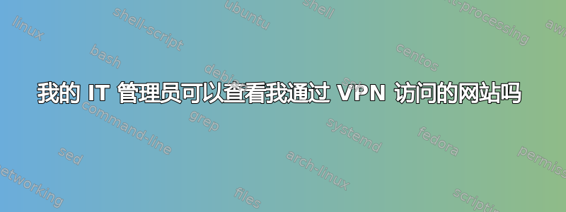 我的 IT 管理员可以查看我通过 VPN 访问的网站吗