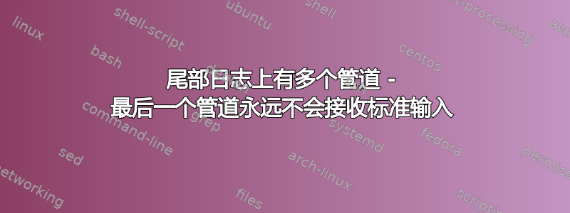 尾部日志上有多个管道 - 最后一个管道永远不会接收标准输入