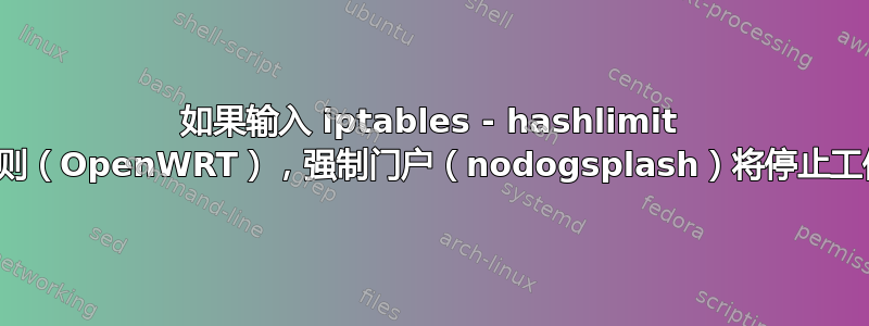如果输入 iptables - hashlimit 规则（OpenWRT），强制门户（nodogsplash）将停止工作