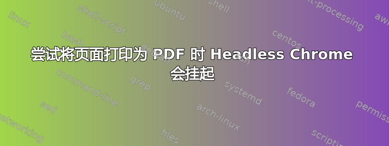 尝试将页面打印为 PDF 时 Headless Chrome 会挂起