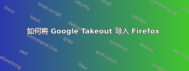 如何将 Google Takeout 导入 Firefox