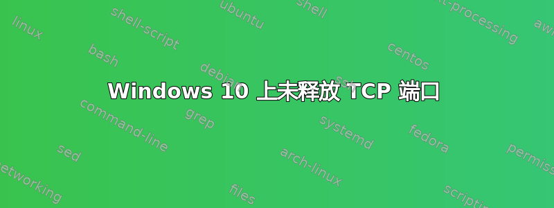 Windows 10 上未释放 TCP 端口