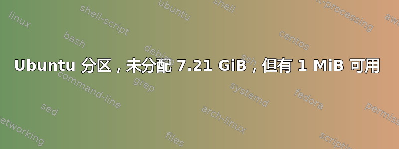 Ubuntu 分区，未分配 7.21 GiB，但有 1 MiB 可用