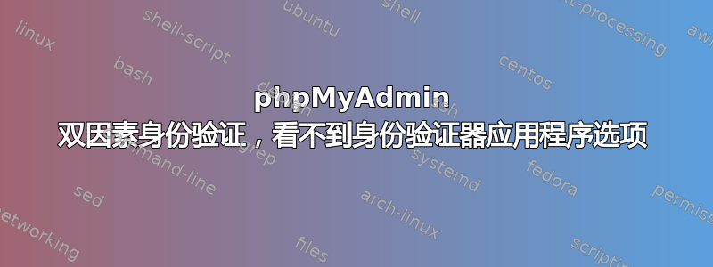 phpMyAdmin 双因素身份验证，看不到身份验证器应用程序选项
