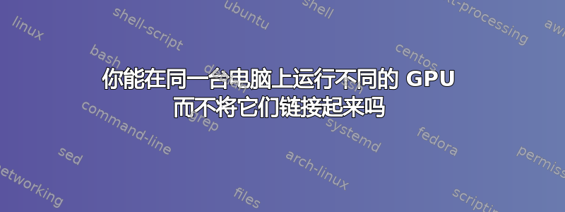 你能在同一台电脑上运行不同的 GPU 而不将它们链接起来吗