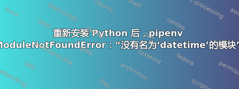 重新安装 Python 后，pipenv ModuleNotFoundError：“没有名为‘datetime’的模块”