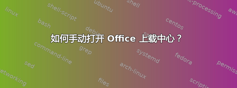 如何手动打开 Office 上载中心？