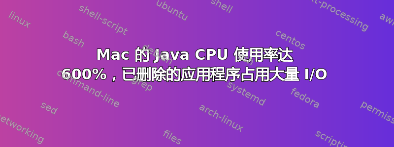 Mac 的 Java CPU 使用率达 600%，已删除的应用程序占用大量 I/O