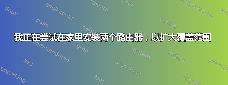 我正在尝试在家里安装两个路由器，以扩大覆盖范围