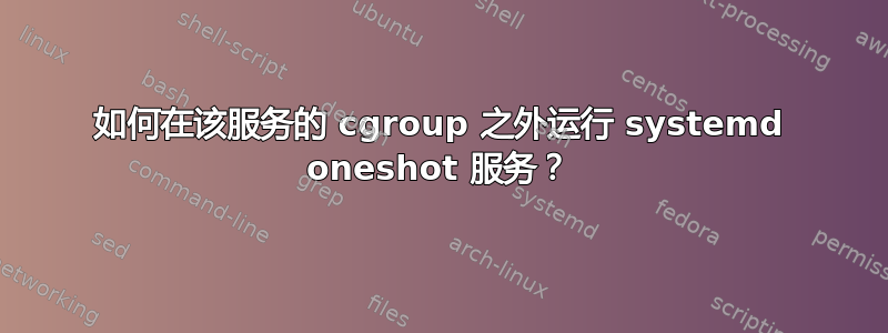 如何在该服务的 cgroup 之外运行 systemd oneshot 服务？