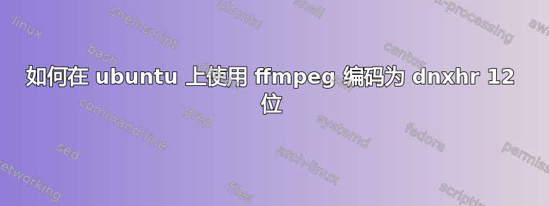 如何在 ubuntu 上使用 ffmpeg 编码为 dnxhr 12 位