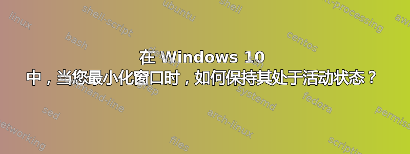 在 Windows 10 中，当您最小化窗口时，如何保持其处于活动状态？