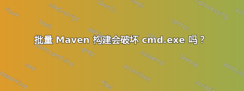 批量 Maven 构建会破坏 cmd.exe 吗？