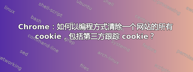 Chrome：如何以编程方式清除一个网站的所有 cookie，包括第三方跟踪 cookie？