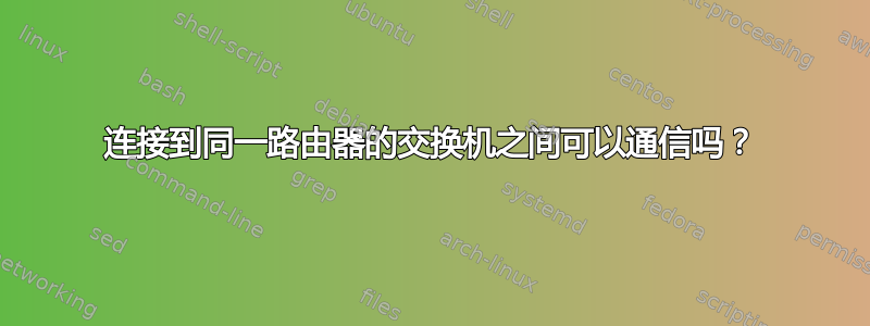 连接到同一路由器的交换机之间可以通信吗？