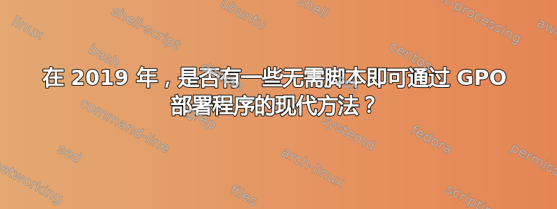 在 2019 年，是否有一些无需脚本即可通过 GPO 部署程序的现代方法？