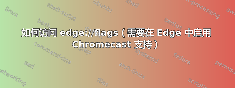 如何访问 edge://flags（需要在 Edge 中启用 Chromecast 支持）