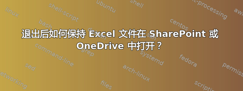 退出后如何保持 Excel 文件在 SharePoint 或 OneDrive 中打开？