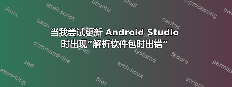 当我尝试更新 Android Studio 时出现“解析软件包时出错”