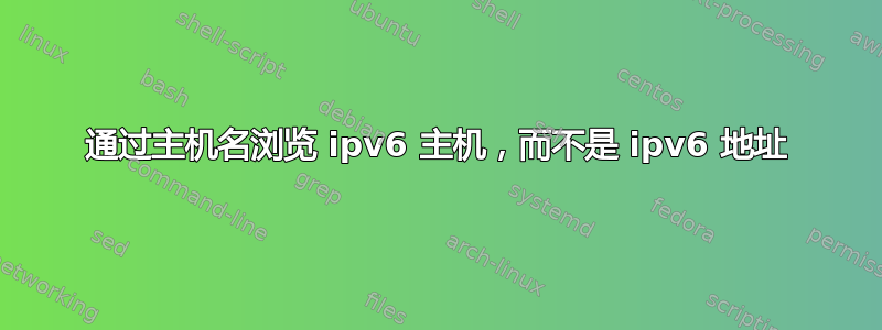 通过主机名浏览 ipv6 主机，而不是 ipv6 地址