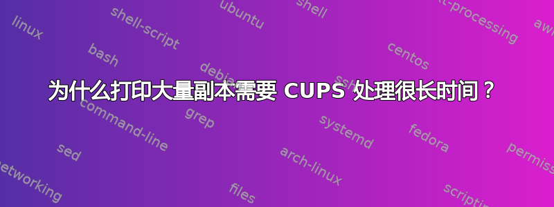 为什么打印大量副本需要 CUPS 处理很长时间？