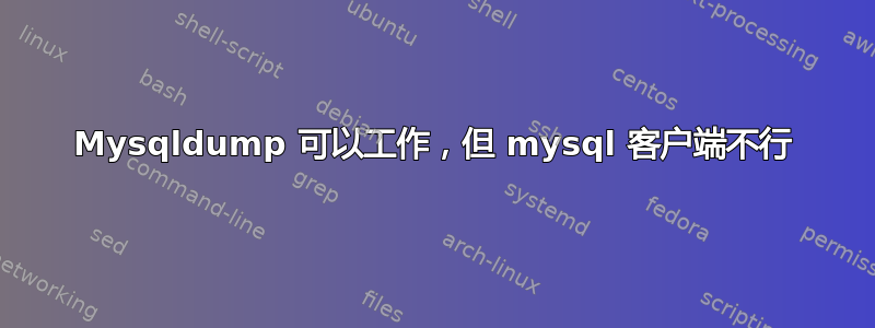 Mysqldump 可以工作，但 mysql 客户端不行