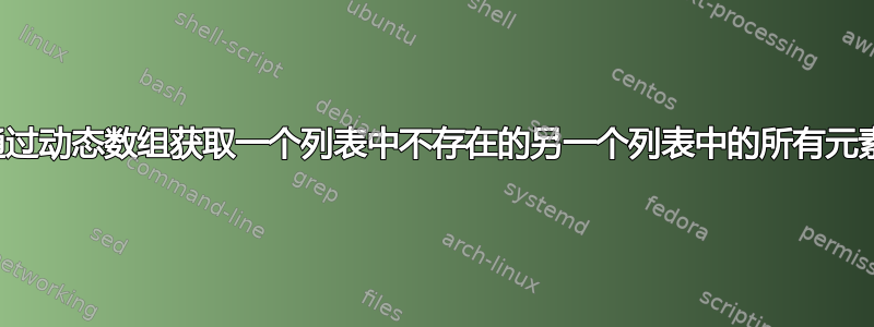 通过动态数组获取一个列表中不存在的另一个列表中的所有元素