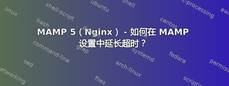 MAMP 5（Nginx） - 如何在 MAMP 设置中延长超时？