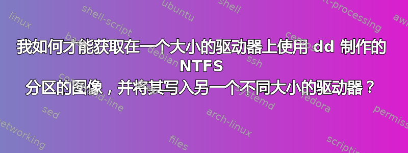 我如何才能获取在一个大小的驱动器上使用 dd 制作的 NTFS 分区的图像，并将其写入另一个不同大小的驱动器？