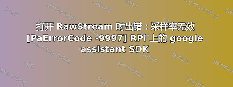 打开 RawStream 时出错：采样率无效 [PaErrorCode -9997] RPi 上的 google assistant SDK