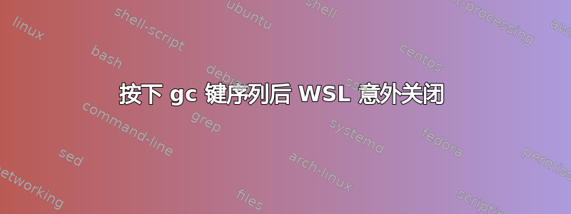 按下 gc 键序列后 WSL 意外关闭