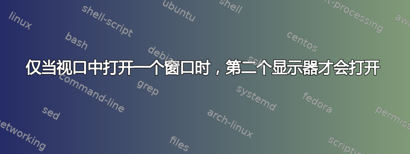 仅当视口中打开一个窗口时，第二个显示器才会打开