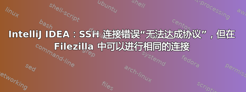 IntelliJ IDEA：SSH 连接错误“无法达成协议”，但在 Filezilla 中可以进行相同的连接