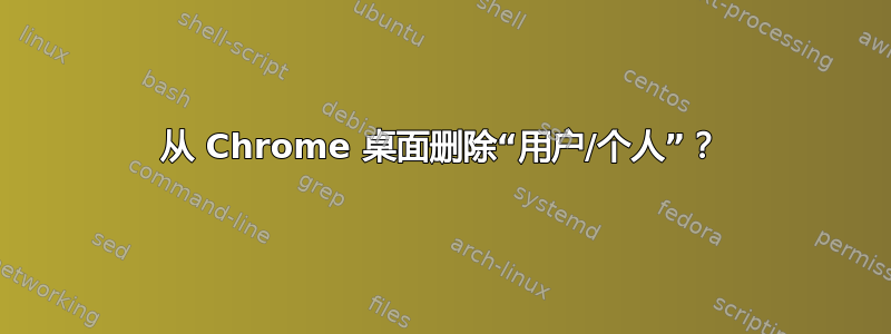 从 Chrome 桌面删除“用户/个人”？